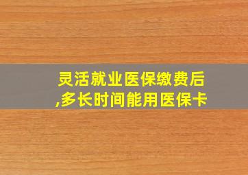 灵活就业医保缴费后,多长时间能用医保卡