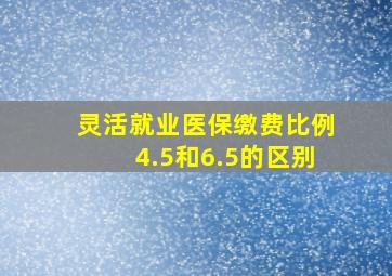 灵活就业医保缴费比例4.5和6.5的区别