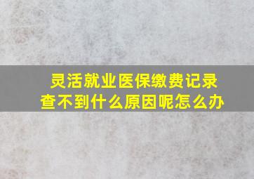 灵活就业医保缴费记录查不到什么原因呢怎么办