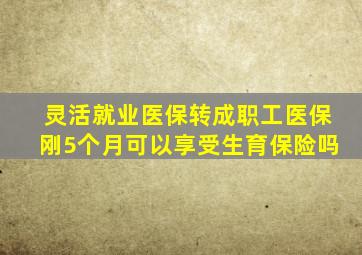 灵活就业医保转成职工医保刚5个月可以享受生育保险吗