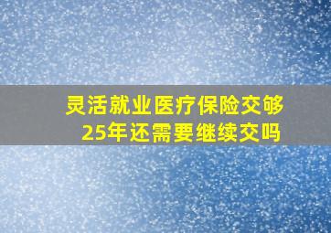 灵活就业医疗保险交够25年还需要继续交吗