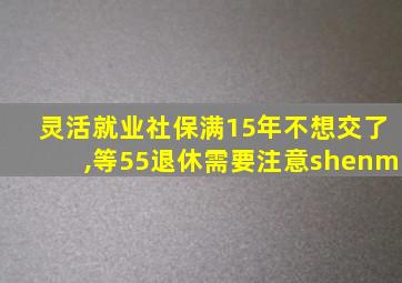 灵活就业社保满15年不想交了,等55退休需要注意shenm