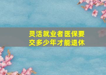 灵活就业者医保要交多少年才能退休