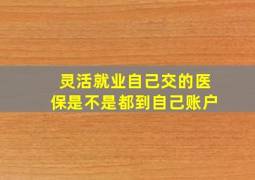 灵活就业自己交的医保是不是都到自己账户