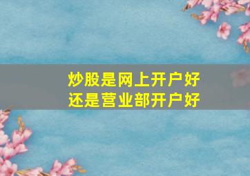 炒股是网上开户好还是营业部开户好