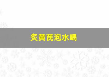 炙黄芪泡水喝