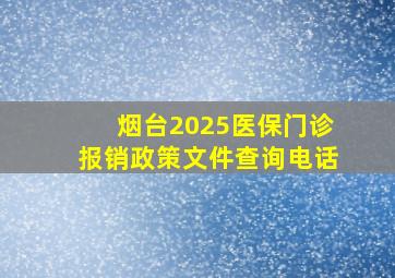 烟台2025医保门诊报销政策文件查询电话