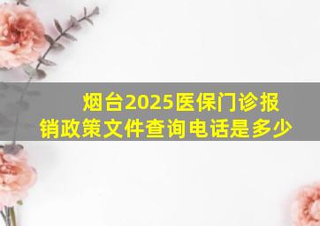 烟台2025医保门诊报销政策文件查询电话是多少