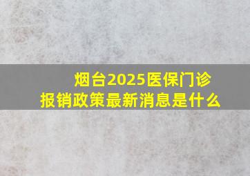 烟台2025医保门诊报销政策最新消息是什么