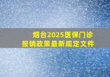 烟台2025医保门诊报销政策最新规定文件