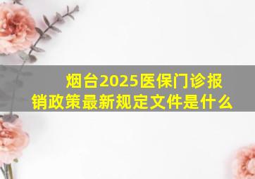 烟台2025医保门诊报销政策最新规定文件是什么