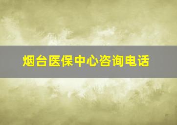 烟台医保中心咨询电话