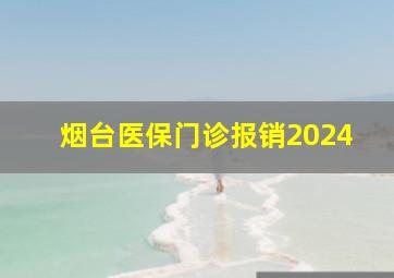 烟台医保门诊报销2024