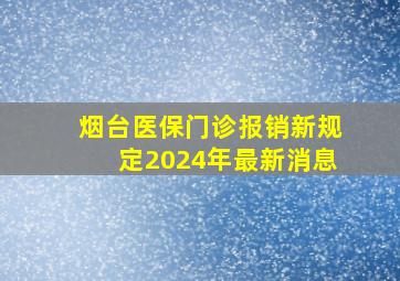 烟台医保门诊报销新规定2024年最新消息