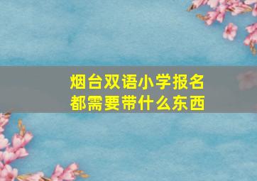 烟台双语小学报名都需要带什么东西