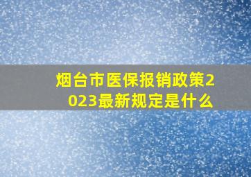 烟台市医保报销政策2023最新规定是什么