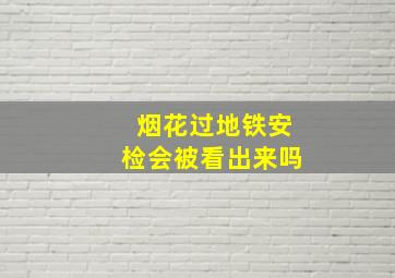 烟花过地铁安检会被看出来吗