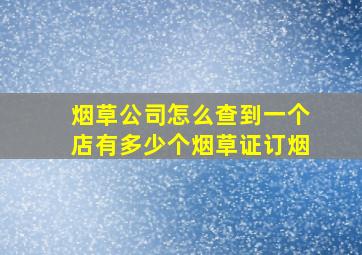 烟草公司怎么查到一个店有多少个烟草证订烟