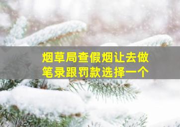 烟草局查假烟让去做笔录跟罚款选择一个