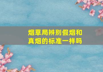 烟草局辨别假烟和真烟的标准一样吗