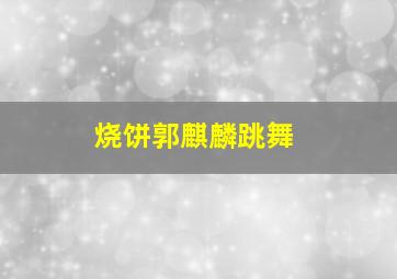 烧饼郭麒麟跳舞