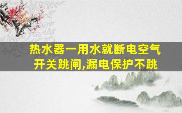 热水器一用水就断电空气开关跳闸,漏电保护不跳