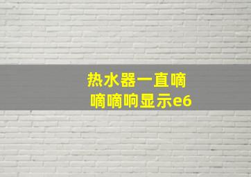 热水器一直嘀嘀嘀响显示e6