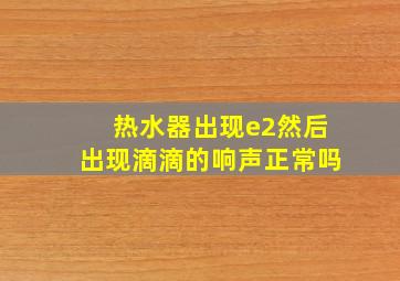 热水器出现e2然后出现滴滴的响声正常吗