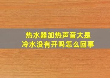 热水器加热声音大是冷水没有开吗怎么回事