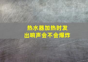 热水器加热时发出响声会不会爆炸