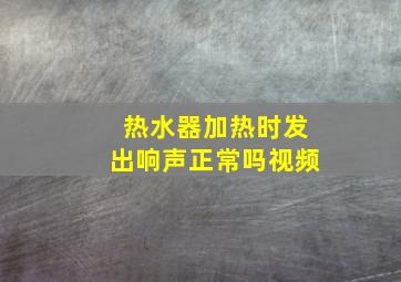 热水器加热时发出响声正常吗视频