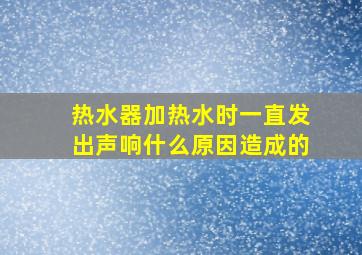 热水器加热水时一直发出声响什么原因造成的