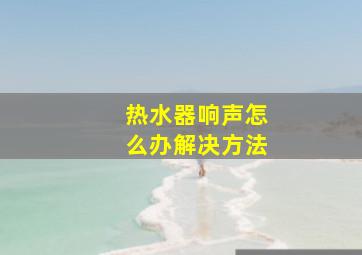 热水器响声怎么办解决方法