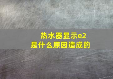 热水器显示e2是什么原因造成的