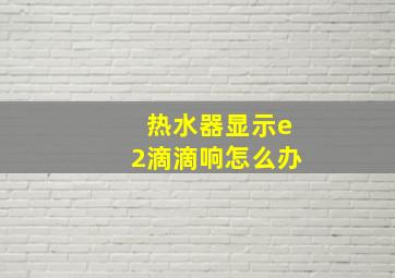 热水器显示e2滴滴响怎么办