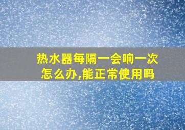 热水器每隔一会响一次怎么办,能正常使用吗