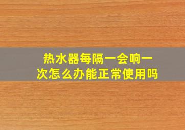 热水器每隔一会响一次怎么办能正常使用吗