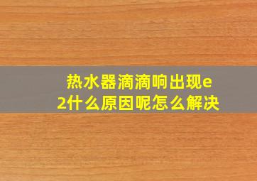 热水器滴滴响出现e2什么原因呢怎么解决