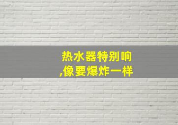 热水器特别响,像要爆炸一样