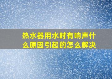 热水器用水时有响声什么原因引起的怎么解决