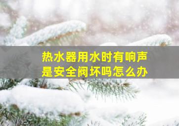 热水器用水时有响声是安全阀坏吗怎么办