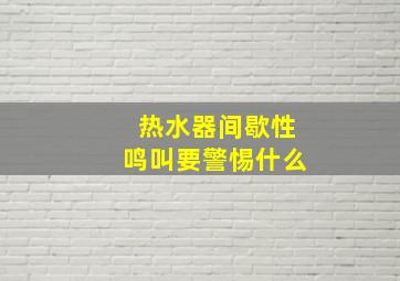 热水器间歇性鸣叫要警惕什么