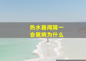 热水器间隔一会就响为什么