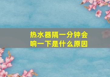 热水器隔一分钟会响一下是什么原因