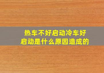 热车不好启动冷车好启动是什么原因造成的