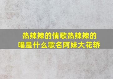 热辣辣的情歌热辣辣的唱是什么歌名阿妹大花轿