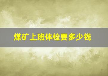 煤矿上班体检要多少钱