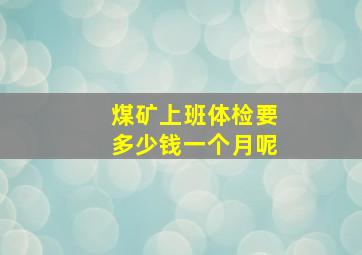 煤矿上班体检要多少钱一个月呢