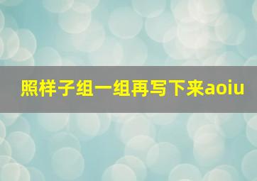 照样子组一组再写下来aoiu