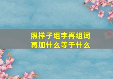 照样子组字再组词再加什么等于什么